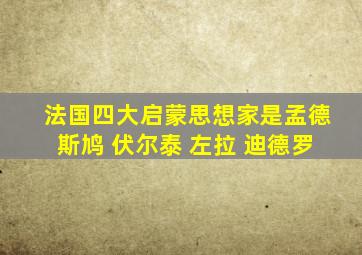 法国四大启蒙思想家是孟德斯鸠 伏尔泰 左拉 迪德罗